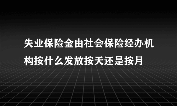 失业保险金由社会保险经办机构按什么发放按天还是按月