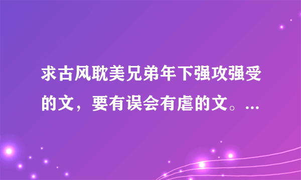 求古风耽美兄弟年下强攻强受的文，要有误会有虐的文。《剑在天下》《凤离天》《天下无双》这些都看过了，