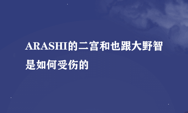 ARASHI的二宫和也跟大野智是如何受伤的