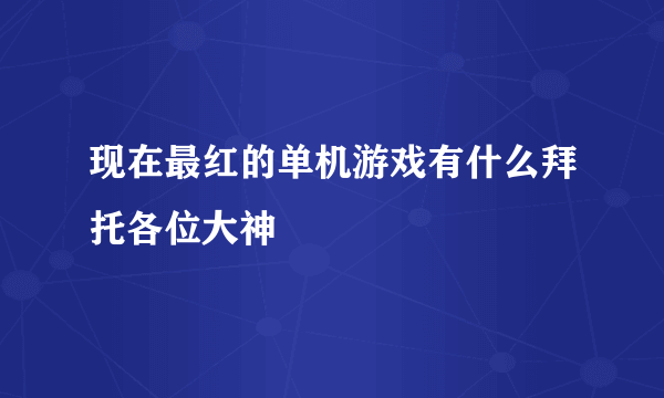 现在最红的单机游戏有什么拜托各位大神