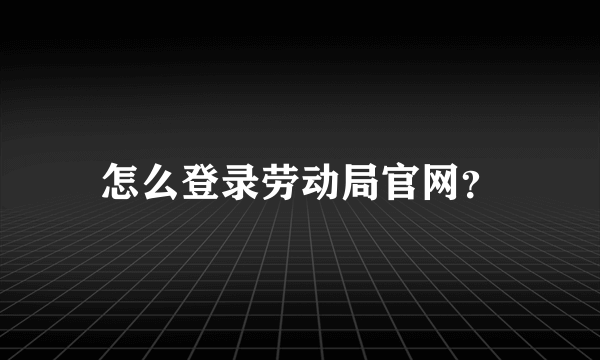 怎么登录劳动局官网？