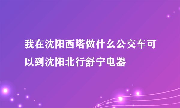 我在沈阳西塔做什么公交车可以到沈阳北行舒宁电器