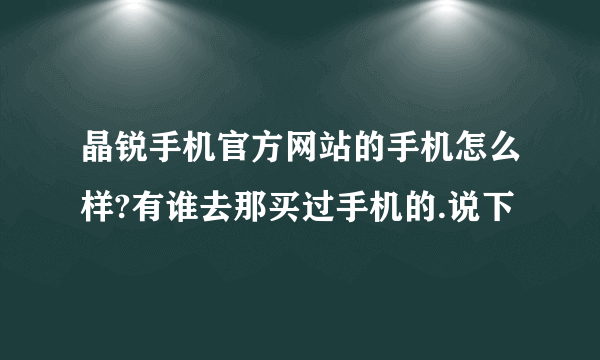 晶锐手机官方网站的手机怎么样?有谁去那买过手机的.说下