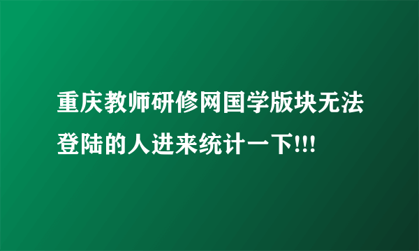 重庆教师研修网国学版块无法登陆的人进来统计一下!!!