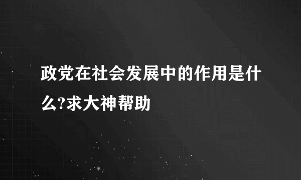 政党在社会发展中的作用是什么?求大神帮助