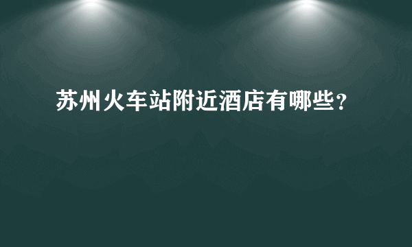 苏州火车站附近酒店有哪些？