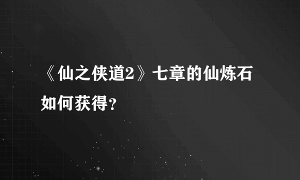 《仙之侠道2》七章的仙炼石如何获得？