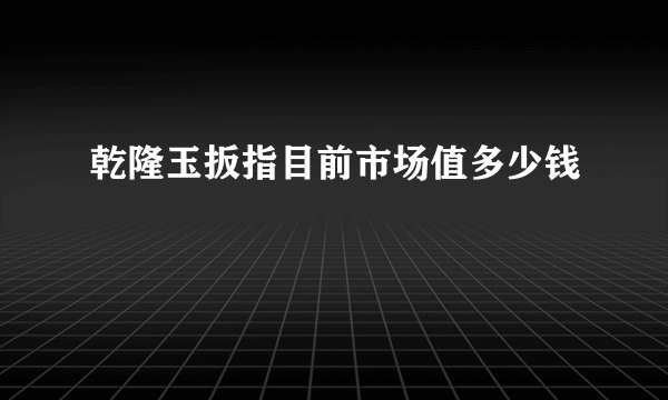 乾隆玉扳指目前市场值多少钱