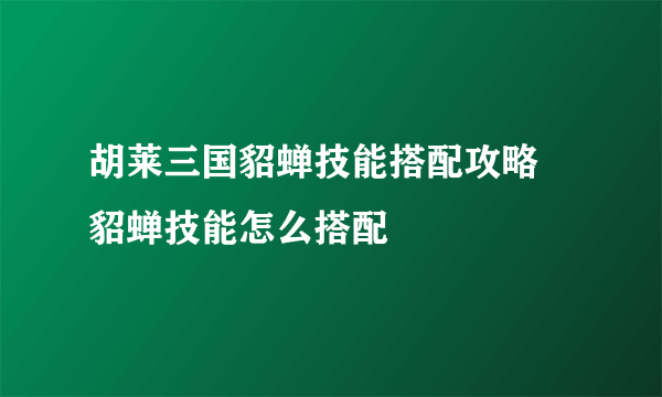 胡莱三国貂蝉技能搭配攻略 貂蝉技能怎么搭配