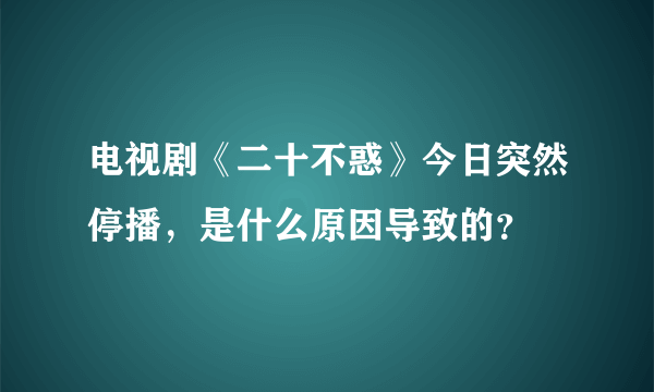 电视剧《二十不惑》今日突然停播，是什么原因导致的？