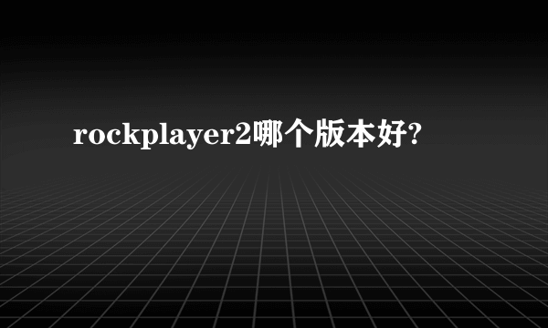 rockplayer2哪个版本好?