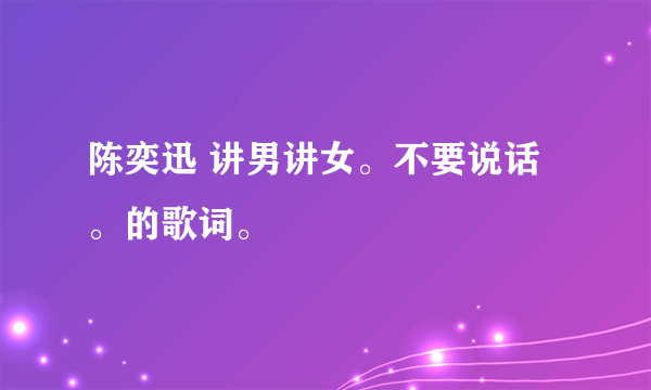 陈奕迅 讲男讲女。不要说话。的歌词。