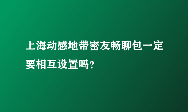 上海动感地带密友畅聊包一定要相互设置吗？