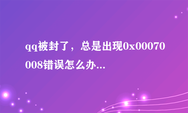 qq被封了，总是出现0x00070008错误怎么办啊?我的QQ对我很重要啊