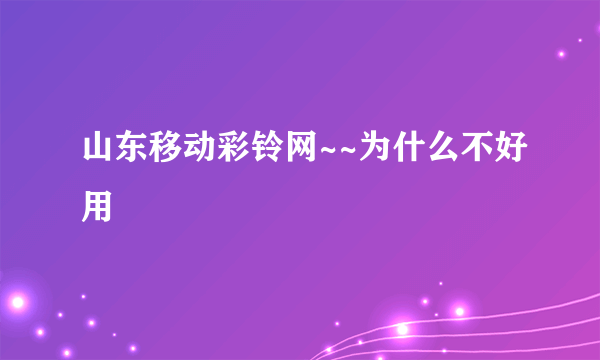 山东移动彩铃网~~为什么不好用