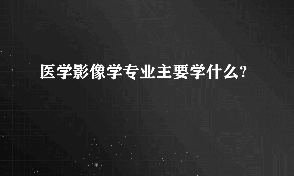 医学影像学专业主要学什么?