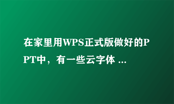 在家里用WPS正式版做好的PPT中，有一些云字体 到学校电脑上的WPS抢鲜版却显示不出来