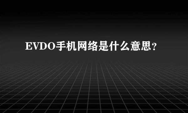 EVDO手机网络是什么意思？