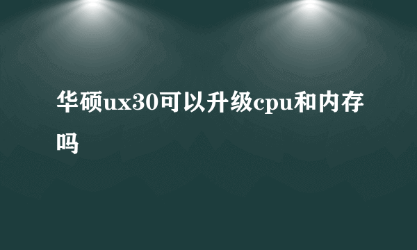 华硕ux30可以升级cpu和内存吗