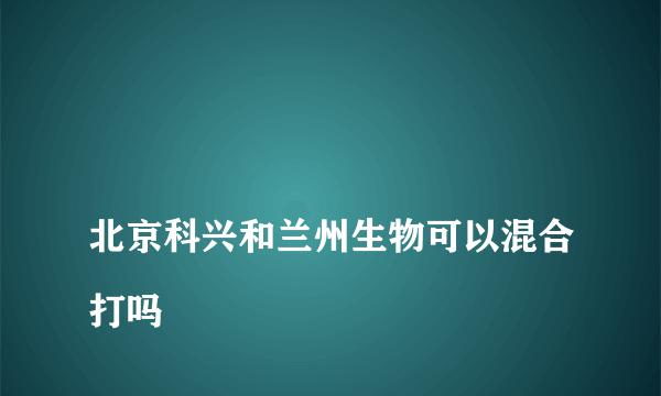 
北京科兴和兰州生物可以混合打吗

