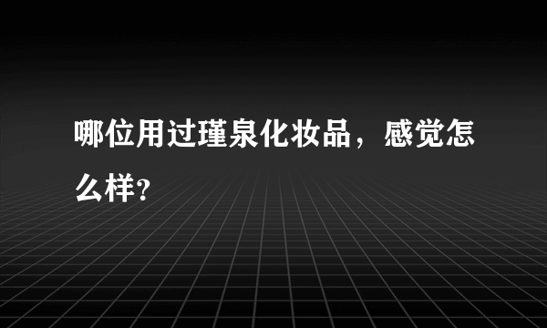 哪位用过瑾泉化妆品，感觉怎么样？