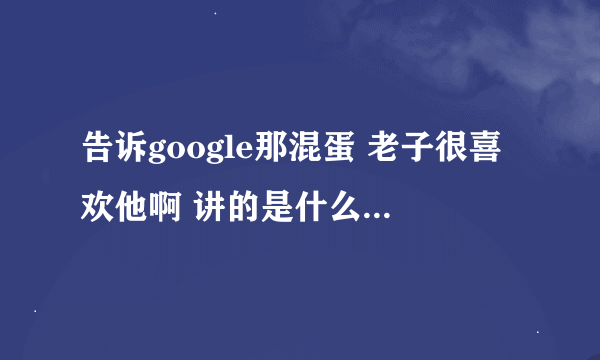 告诉google那混蛋 老子很喜欢他啊 讲的是什么意思啊?