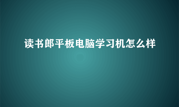 读书郎平板电脑学习机怎么样