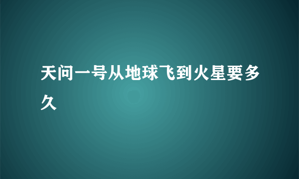 天问一号从地球飞到火星要多久