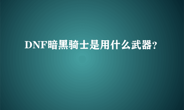 DNF暗黑骑士是用什么武器？