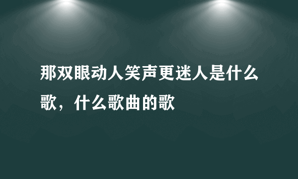 那双眼动人笑声更迷人是什么歌，什么歌曲的歌