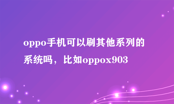 oppo手机可以刷其他系列的系统吗，比如oppox903