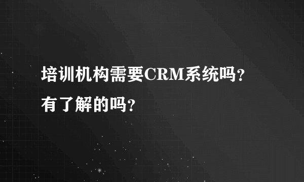 培训机构需要CRM系统吗？有了解的吗？