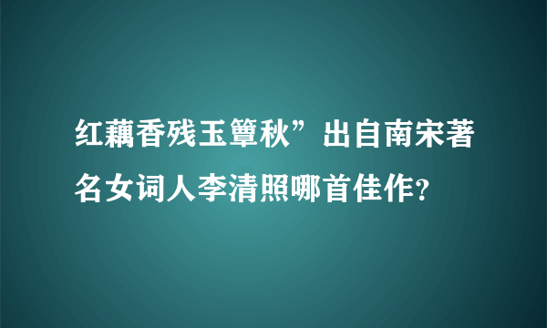 红藕香残玉簟秋”出自南宋著名女词人李清照哪首佳作？