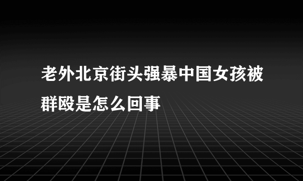 老外北京街头强暴中国女孩被群殴是怎么回事