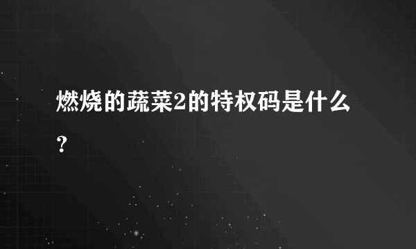 燃烧的蔬菜2的特权码是什么？