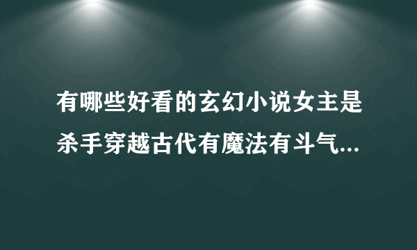 有哪些好看的玄幻小说女主是杀手穿越古代有魔法有斗气的大家族里遇到腹黑的男主例如误惹妖孽王爷废材逆天