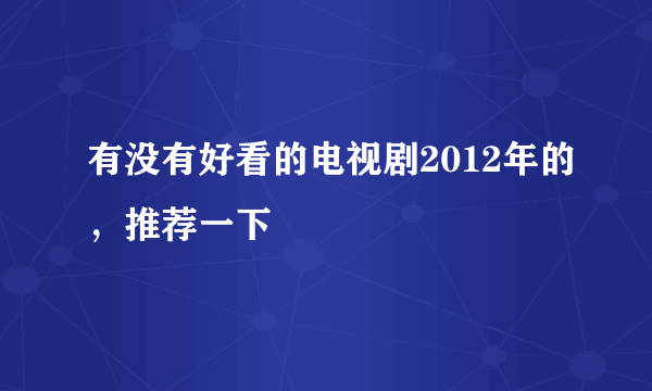 有没有好看的电视剧2012年的，推荐一下