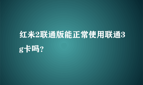 红米2联通版能正常使用联通3g卡吗？