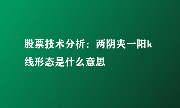 股票技术分析：两阴夹一阳k线形态是什么意思