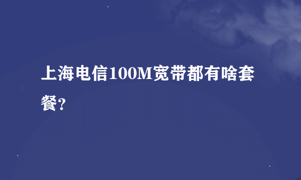 上海电信100M宽带都有啥套餐？