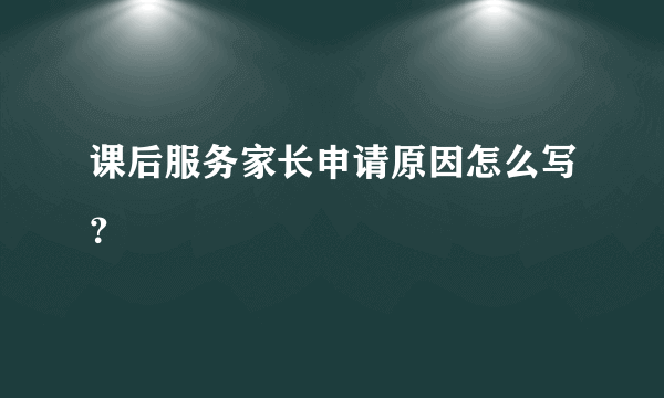 课后服务家长申请原因怎么写？