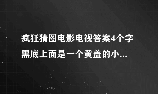 疯狂猜图电影电视答案4个字 黑底上面是一个黄盖的小瓶子,下面黄色的像一个尖刀