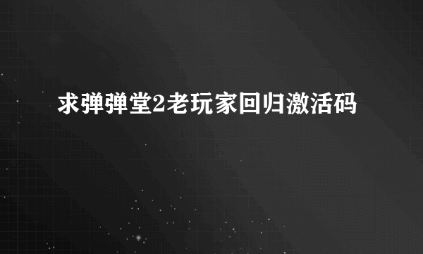 求弹弹堂2老玩家回归激活码