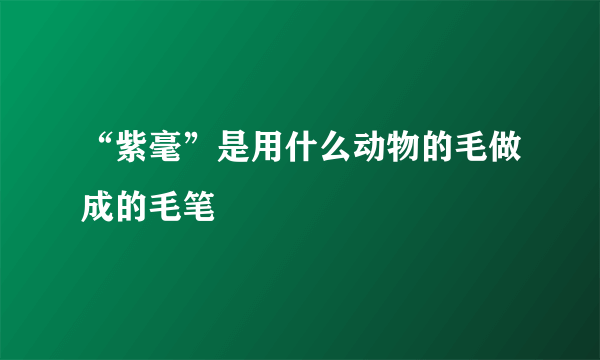 “紫毫”是用什么动物的毛做成的毛笔