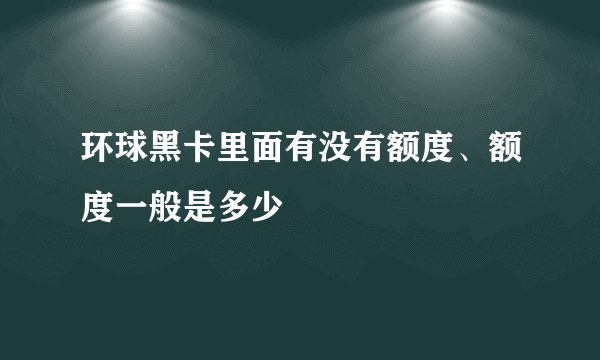 环球黑卡里面有没有额度、额度一般是多少