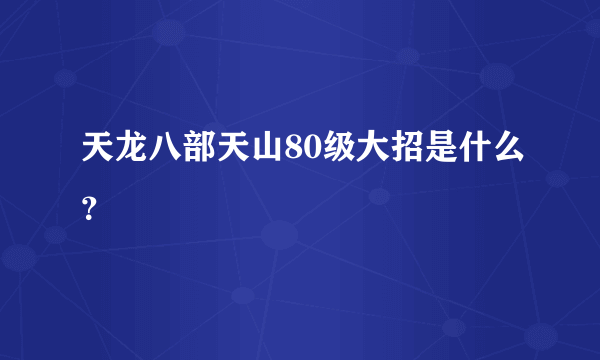 天龙八部天山80级大招是什么？