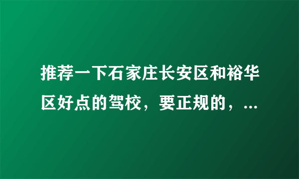 推荐一下石家庄长安区和裕华区好点的驾校，要正规的，能学东西的。