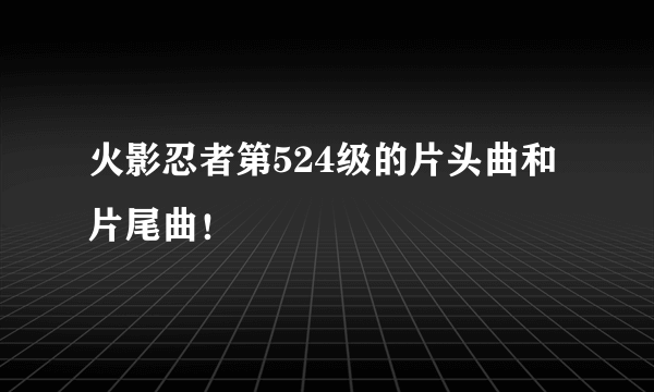 火影忍者第524级的片头曲和片尾曲！