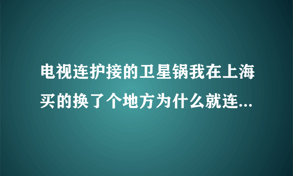 电视连护接的卫星锅我在上海买的换了个地方为什么就连接不上�