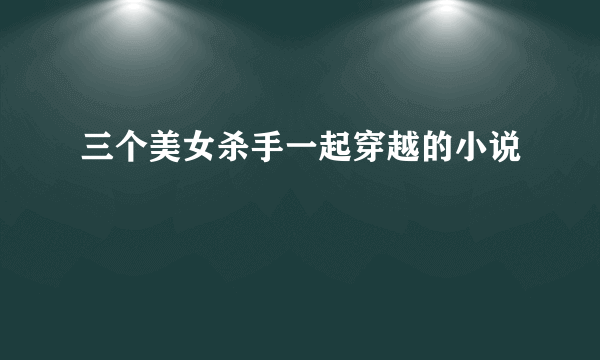 三个美女杀手一起穿越的小说